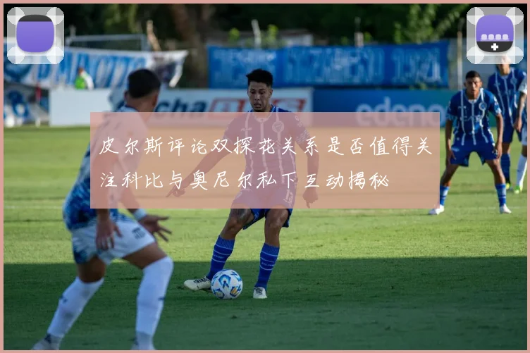 皮尔斯评论双探花关系是否值得关注科比与奥尼尔私下互动揭秘