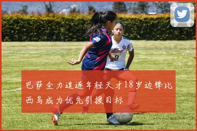 巴萨全力追逐年轻天才18岁边锋比西乌成为优先引援目标