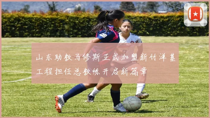 山东助教马修斯正式加盟新竹洋基工程担任总教练开启新篇章
