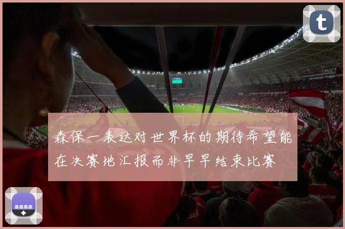 森保一表达对世界杯的期待希望能在决赛地汇报而非早早结束比赛