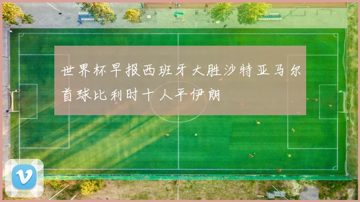 世界杯早报西班牙大胜沙特亚马尔首球比利时十人平伊朗