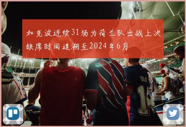 加克波连续31场为荷兰队出战上次缺席时间追溯至2024年6月