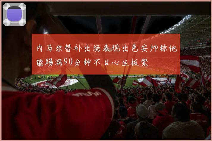 内马尔替补出场表现出色安帅称他能踢满90分钟不甘心坐板凳
