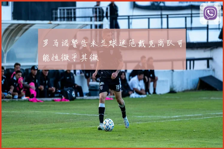 罗马诺警告米兰球迷范戴克离队可能性微乎其微