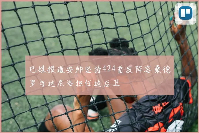 巴媒报道安帅坚持424首发阵容桑德罗与达尼洛担任边后卫
