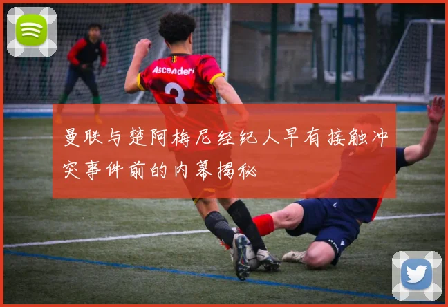 曼联与楚阿梅尼经纪人早有接触冲突事件前的内幕揭秘