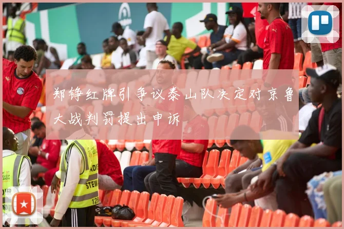 郑铮红牌引争议泰山队决定对京鲁大战判罚提出申诉