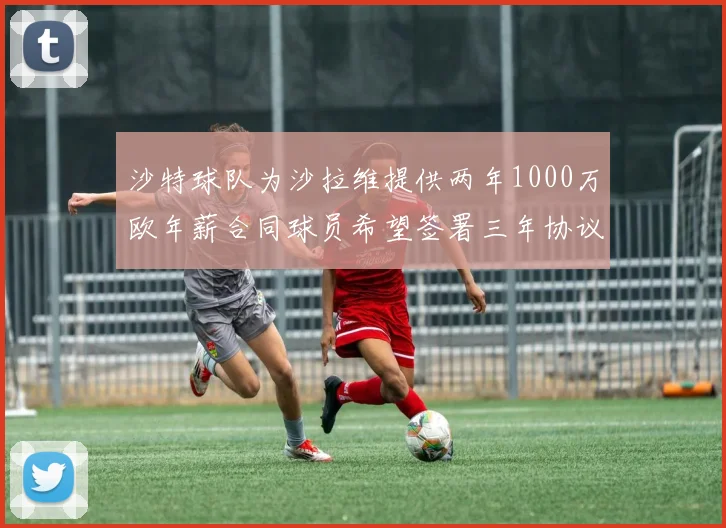 沙特球队为沙拉维提供两年1000万欧年薪合同球员希望签署三年协议