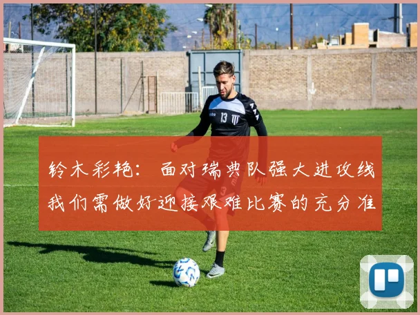 铃木彩艳：面对瑞典队强大进攻线我们需做好迎接艰难比赛的充分准备