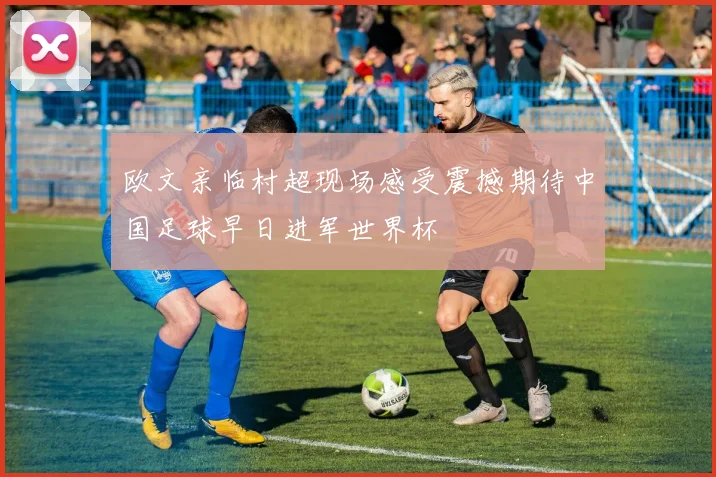欧文亲临村超现场感受震撼期待中国足球早日进军世界杯